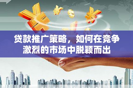 十堰贷款推广策略，如何在竞争激烈的市场中脱颖而出