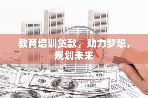 十堰教育培训贷款，助力梦想，规划未来