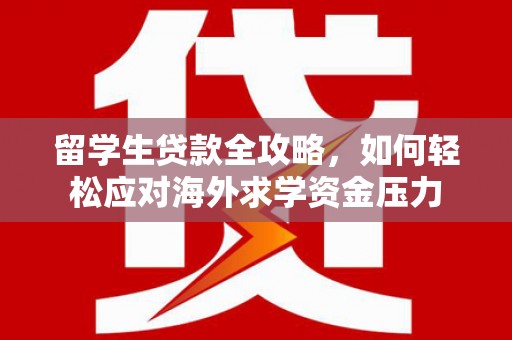 十堰留学生贷款全攻略，如何轻松应对海外求学资金压力