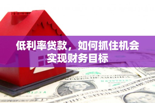 十堰低利率贷款，如何抓住机会实现财务目标