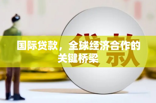 十堰国际贷款，全球经济合作的关键桥梁