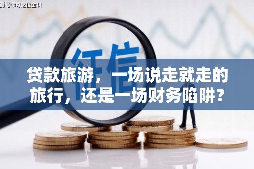 十堰贷款旅游，一场说走就走的旅行，还是一场财务陷阱？