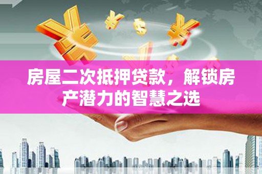 十堰房屋二次抵押贷款，解锁房产潜力的智慧之选