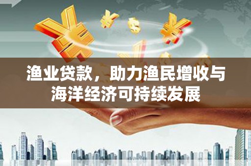 十堰渔业贷款，助力渔民增收与海洋经济可持续发展