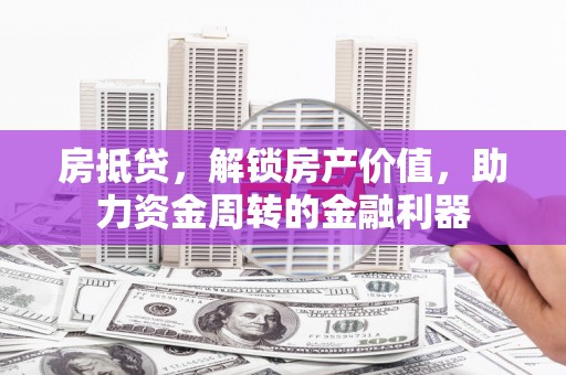 十堰房抵贷，解锁房产价值，助力资金周转的金融利器