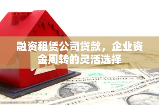 十堰融资租赁公司贷款，企业资金周转的灵活选择