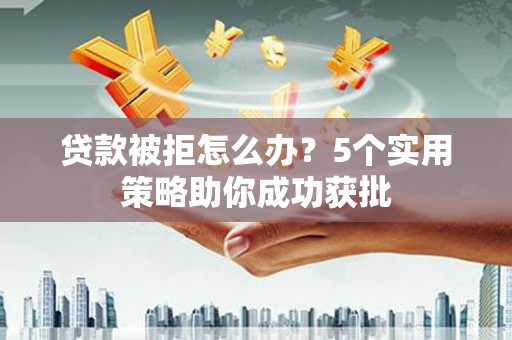 十堰贷款被拒怎么办？5个实用策略助你成功获批