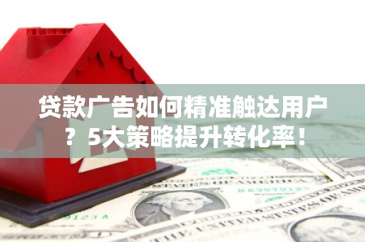 十堰贷款广告如何精准触达用户？5大策略提升转化率！