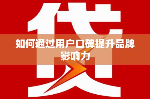 十堰如何通过用户口碑提升品牌影响力