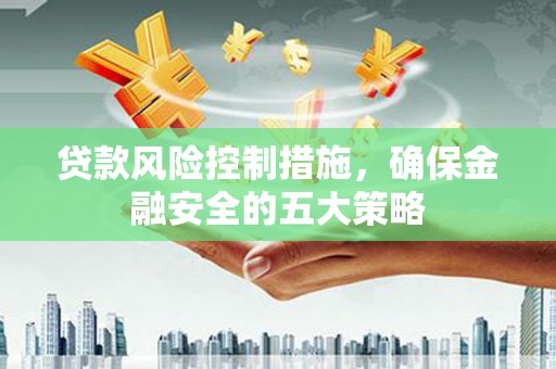 十堰贷款风险控制措施，确保金融安全的五大策略