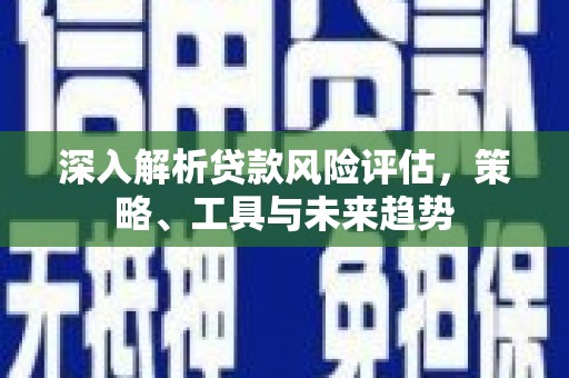 十堰深入解析贷款风险评估，策略、工具与未来趋势