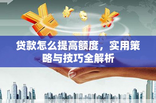 十堰贷款怎么提高额度，实用策略与技巧全解析