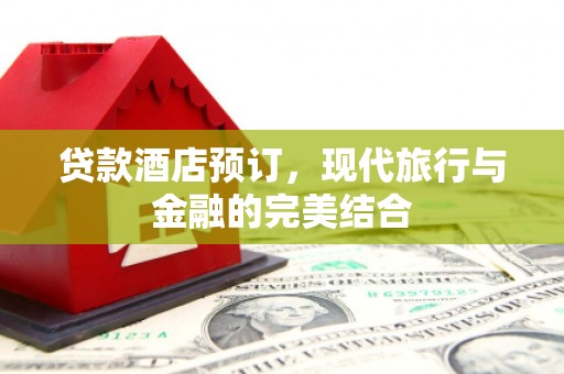 十堰贷款酒店预订，现代旅行与金融的完美结合