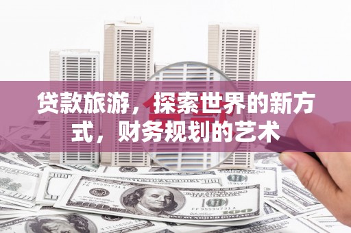 十堰贷款旅游，探索世界的新方式，财务规划的艺术