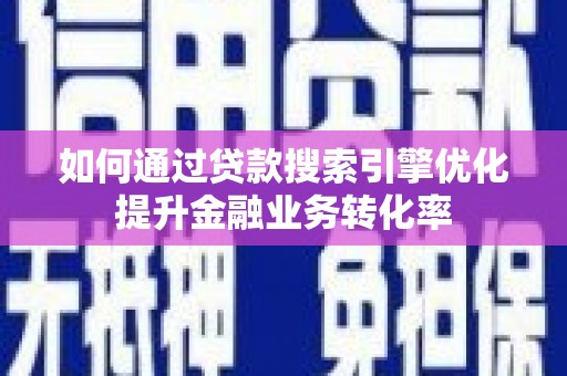 十堰如何通过贷款搜索引擎优化提升金融业务转化率