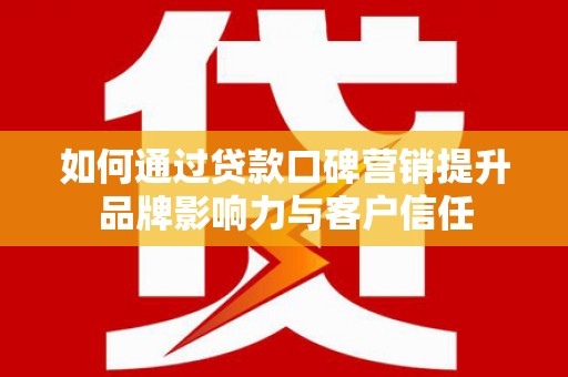 十堰如何通过贷款口碑营销提升品牌影响力与客户信任