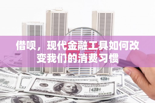 十堰借呗，现代金融工具如何改变我们的消费习惯