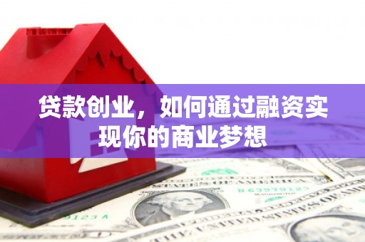 十堰贷款创业，如何通过融资实现你的商业梦想