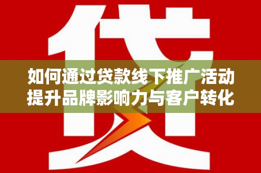 十堰如何通过贷款线下推广活动提升品牌影响力与客户转化率