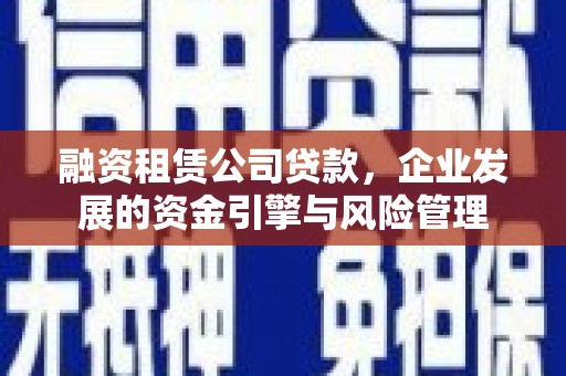 十堰融资租赁公司贷款，企业发展的资金引擎与风险管理
