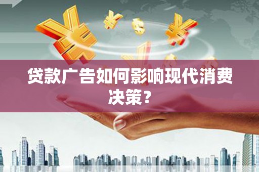 十堰贷款广告如何影响现代消费决策？