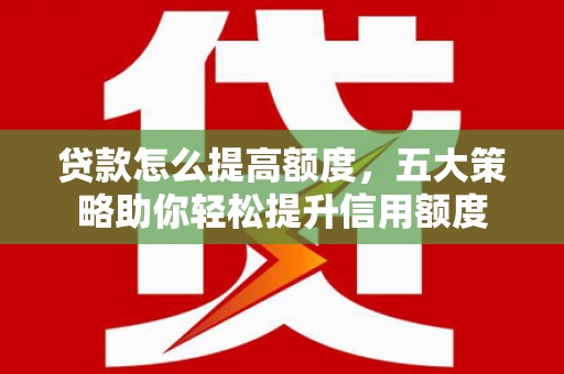 十堰贷款怎么提高额度，五大策略助你轻松提升信用额度