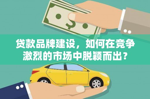 十堰贷款品牌建设，如何在竞争激烈的市场中脱颖而出？