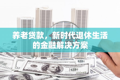 十堰养老贷款，新时代退休生活的金融解决方案