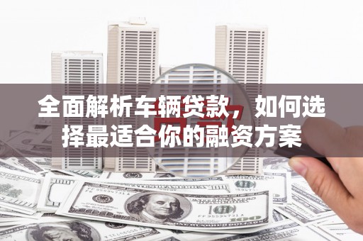 十堰全面解析车辆贷款，如何选择最适合你的融资方案