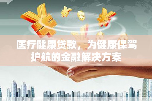 十堰医疗健康贷款，为健康保驾护航的金融解决方案