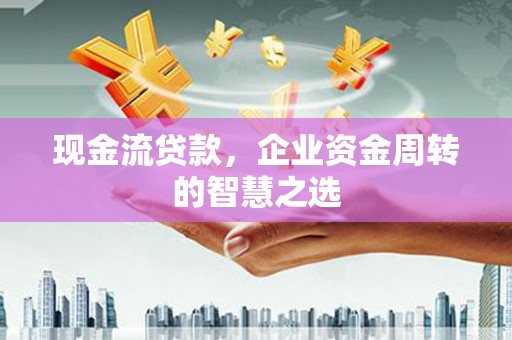 十堰现金流贷款，企业资金周转的智慧之选