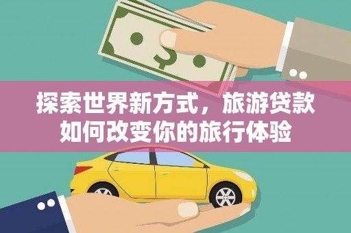 十堰探索世界新方式，旅游贷款如何改变你的旅行体验