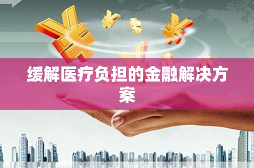 十堰缓解医疗负担的金融解决方案