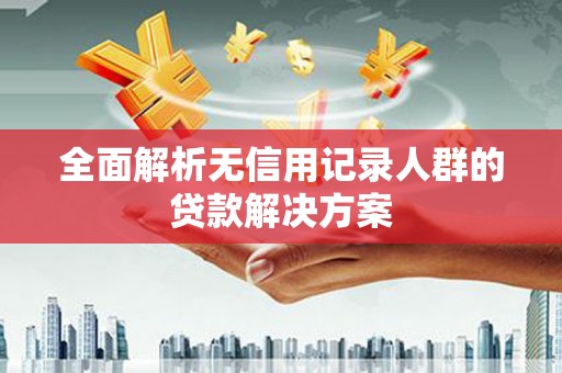 十堰全面解析无信用记录人群的贷款解决方案